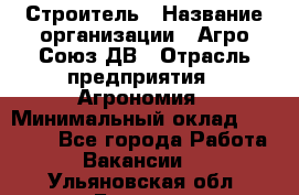 Строитель › Название организации ­ Агро-Союз ДВ › Отрасль предприятия ­ Агрономия › Минимальный оклад ­ 50 000 - Все города Работа » Вакансии   . Ульяновская обл.,Барыш г.